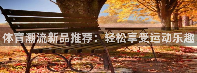 JJB竞技宝官方正版app娱乐平台:体育潮流新品推荐:轻松享